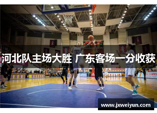 河北队主场大胜 广东客场一分收获
