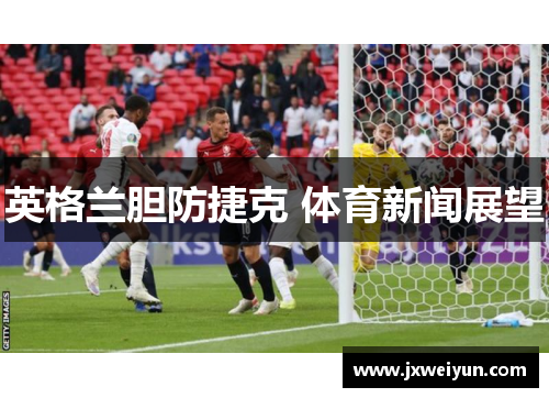 英格兰胆防捷克 体育新闻展望